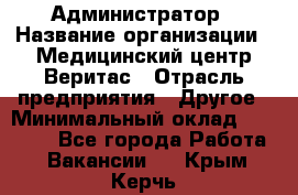 Администратор › Название организации ­ Медицинский центр Веритас › Отрасль предприятия ­ Другое › Минимальный оклад ­ 20 000 - Все города Работа » Вакансии   . Крым,Керчь